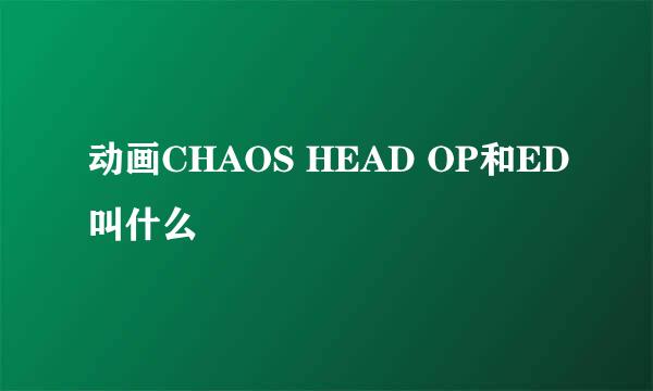 动画CHAOS HEAD OP和ED叫什么