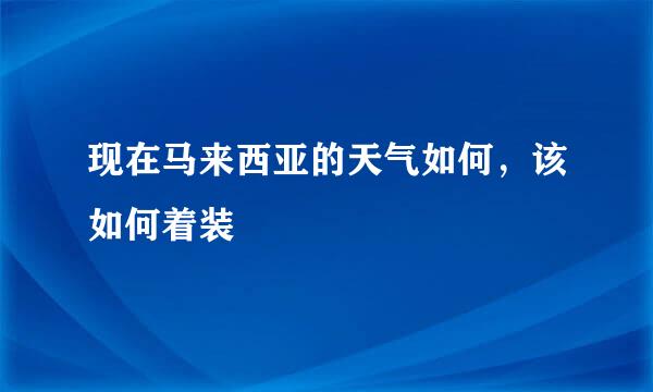 现在马来西亚的天气如何，该如何着装