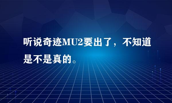 听说奇迹MU2要出了，不知道是不是真的。