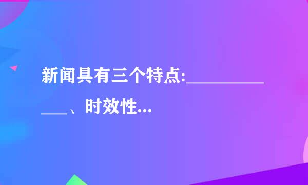 新闻具有三个特点:____________、时效性、____________