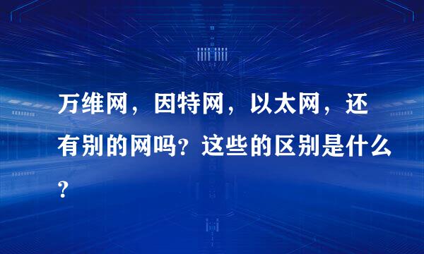 万维网，因特网，以太网，还有别的网吗？这些的区别是什么？