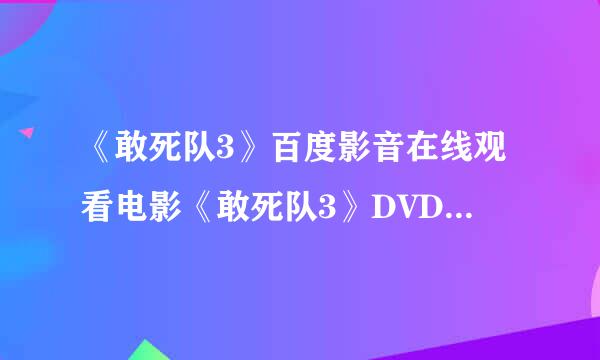 《敢死队3》百度影音在线观看电影《敢死队3》DVD高清迅雷下载哪有?