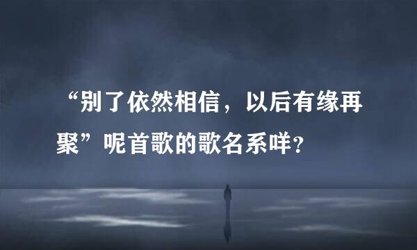 “别了依然相信，以后有缘再聚”呢首歌的歌名系咩？