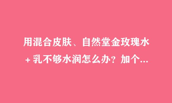 用混合皮肤、自然堂金玫瑰水＋乳不够水润怎么办？加个补水精华，还是什么呢？不用推荐别的品牌，我现在只用这个品牌