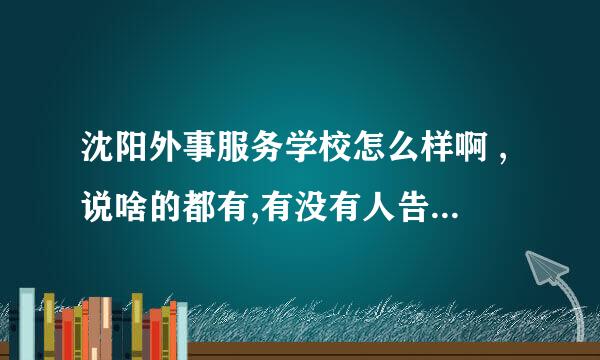 沈阳外事服务学校怎么样啊 ,说啥的都有,有没有人告诉我下真话呗!! 谢谢了