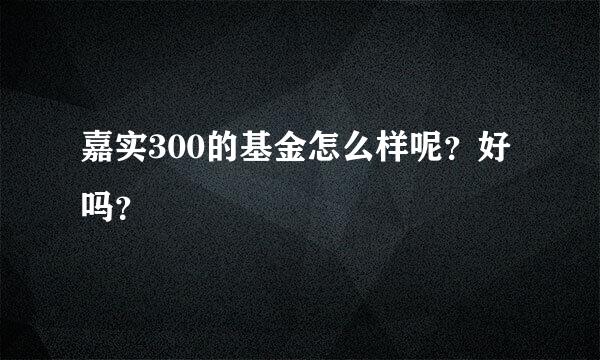 嘉实300的基金怎么样呢？好吗？