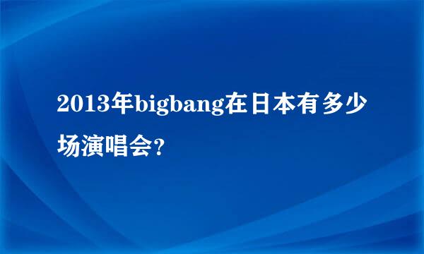 2013年bigbang在日本有多少场演唱会？