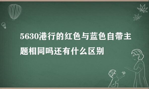 5630港行的红色与蓝色自带主题相同吗还有什么区别