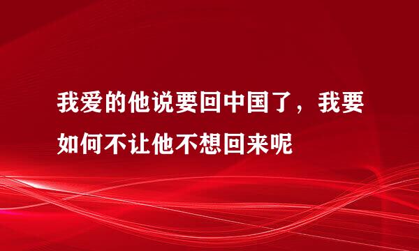 我爱的他说要回中国了，我要如何不让他不想回来呢