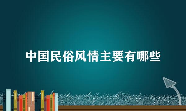 中国民俗风情主要有哪些