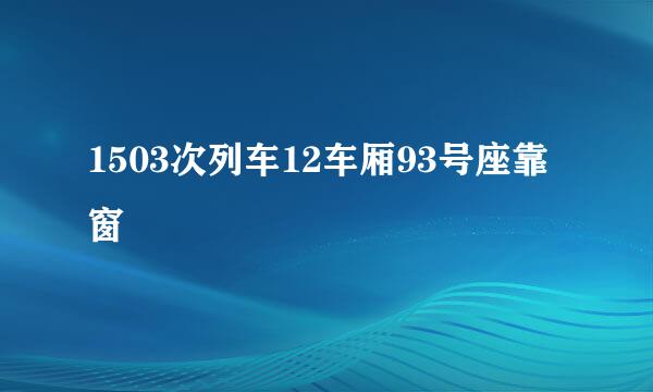 1503次列车12车厢93号座靠窗