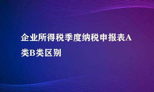 企业所得税季度纳税申报表A类B类区别