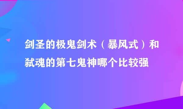 剑圣的极鬼剑术（暴风式）和弑魂的第七鬼神哪个比较强