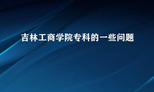 吉林工商学院专科的一些问题