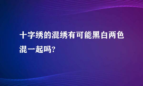 十字绣的混绣有可能黑白两色混一起吗?