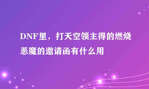 DNF里，打天空领主得的燃烧恶魔的邀请函有什么用