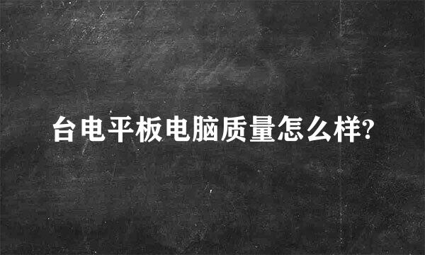 台电平板电脑质量怎么样?