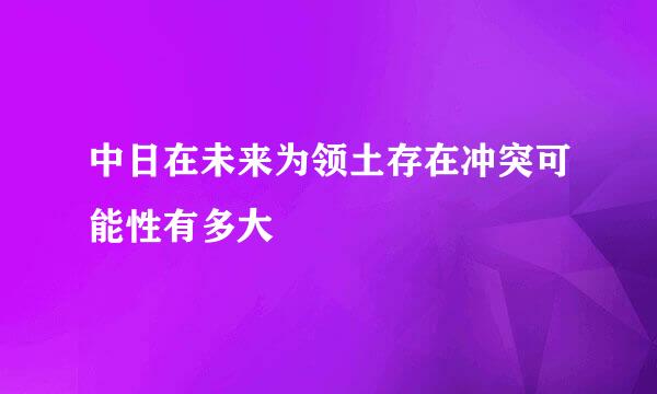 中日在未来为领土存在冲突可能性有多大