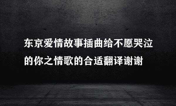 东京爱情故事插曲给不愿哭泣的你之情歌的合适翻译谢谢