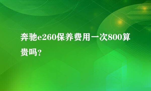 奔驰e260保养费用一次800算贵吗？