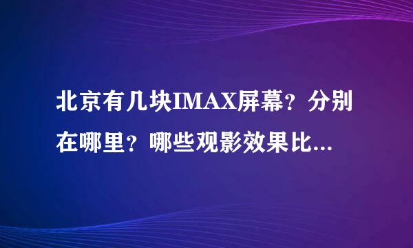 北京有几块IMAX屏幕？分别在哪里？哪些观影效果比较好？求详解