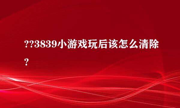 ??3839小游戏玩后该怎么清除?