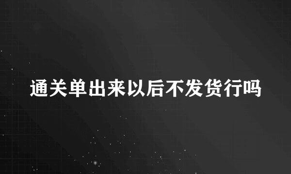 通关单出来以后不发货行吗