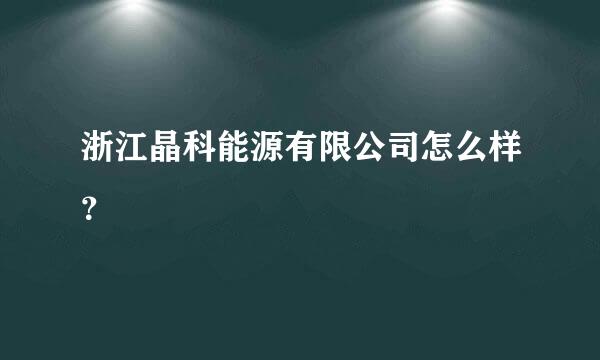 浙江晶科能源有限公司怎么样？