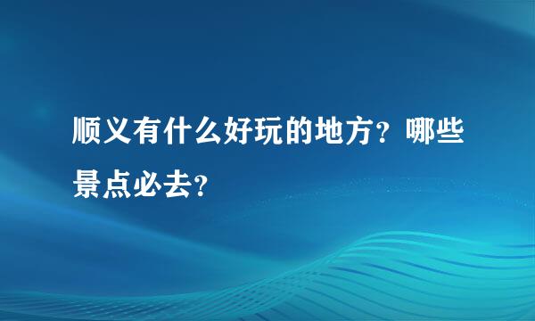 顺义有什么好玩的地方？哪些景点必去？