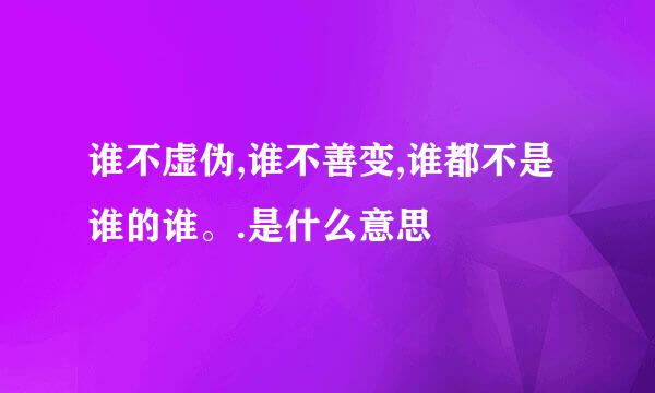 谁不虚伪,谁不善变,谁都不是谁的谁。.是什么意思