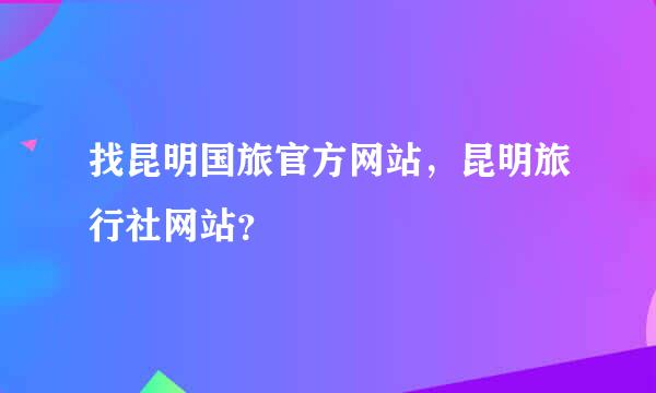 找昆明国旅官方网站，昆明旅行社网站？