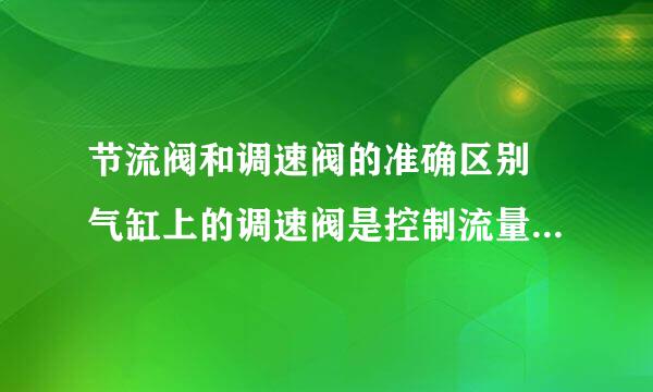 节流阀和调速阀的准确区别 气缸上的调速阀是控制流量还是速度。对气缸工作影响如何。