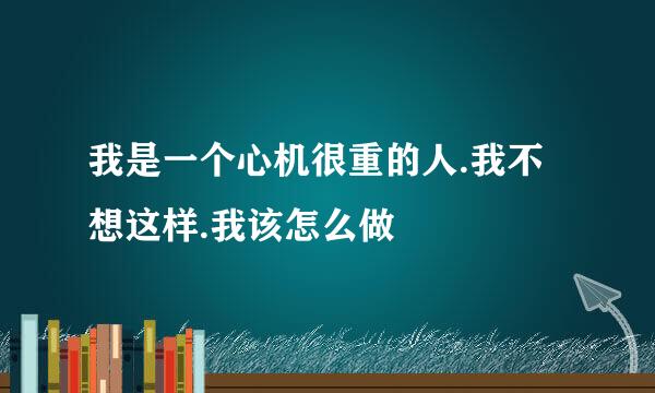 我是一个心机很重的人.我不想这样.我该怎么做