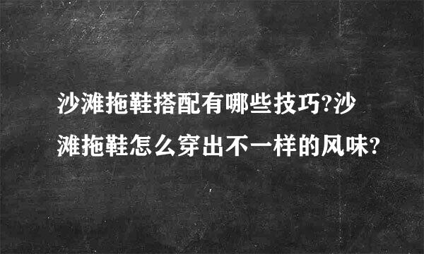 沙滩拖鞋搭配有哪些技巧?沙滩拖鞋怎么穿出不一样的风味?