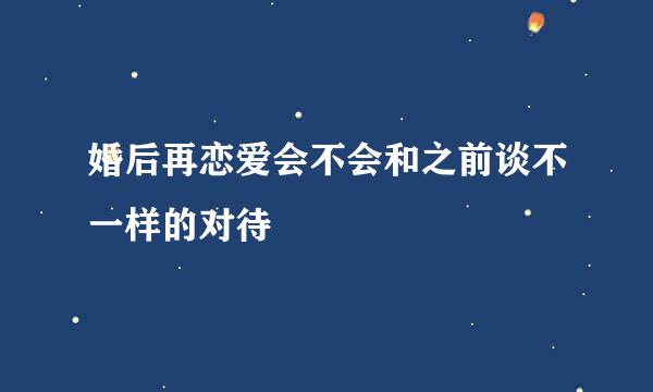 婚后再恋爱会不会和之前谈不一样的对待