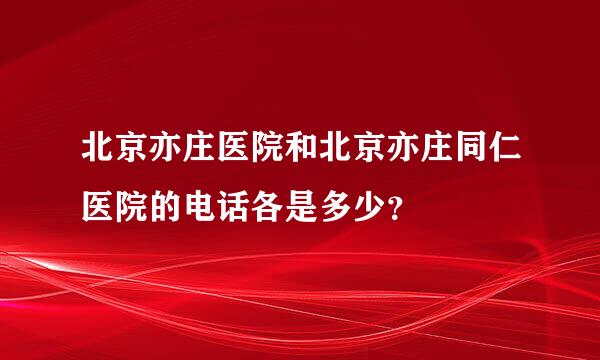 北京亦庄医院和北京亦庄同仁医院的电话各是多少？