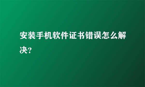 安装手机软件证书错误怎么解决？