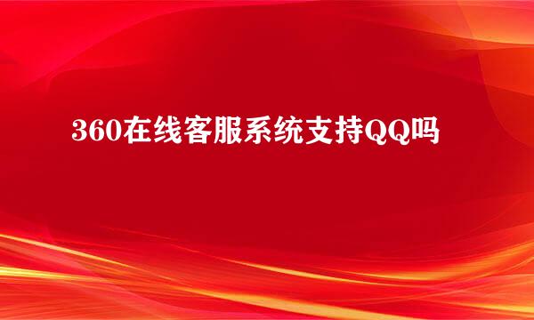 360在线客服系统支持QQ吗