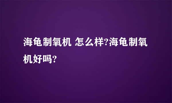 海龟制氧机 怎么样?海龟制氧机好吗?