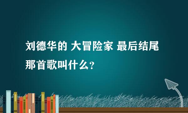 刘德华的 大冒险家 最后结尾那首歌叫什么？