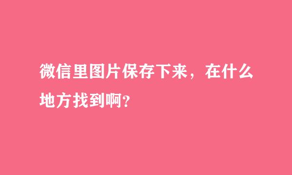 微信里图片保存下来，在什么地方找到啊？