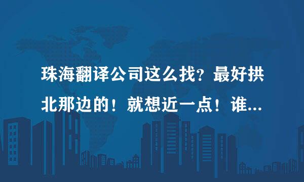 珠海翻译公司这么找？最好拱北那边的！就想近一点！谁有珠海拱北翻译公司地址啥的不？