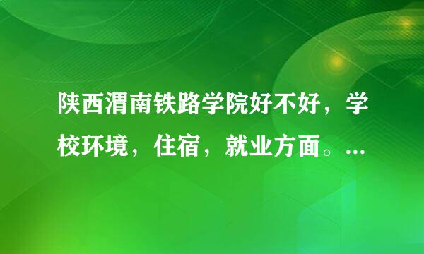 陕西渭南铁路学院好不好，学校环境，住宿，就业方面。知道的说说。