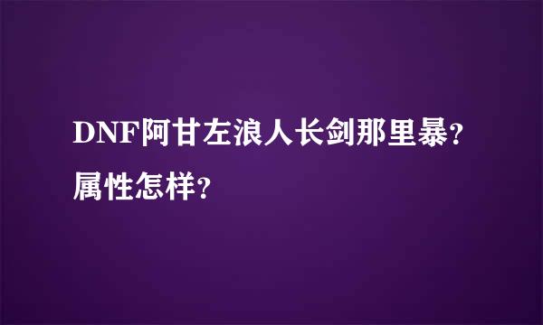 DNF阿甘左浪人长剑那里暴？属性怎样？