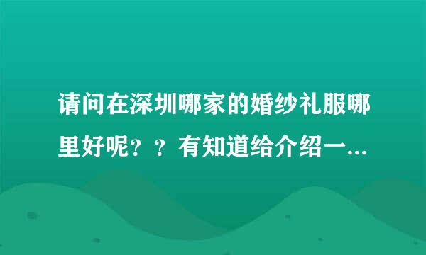 请问在深圳哪家的婚纱礼服哪里好呢？？有知道给介绍一下啊。。