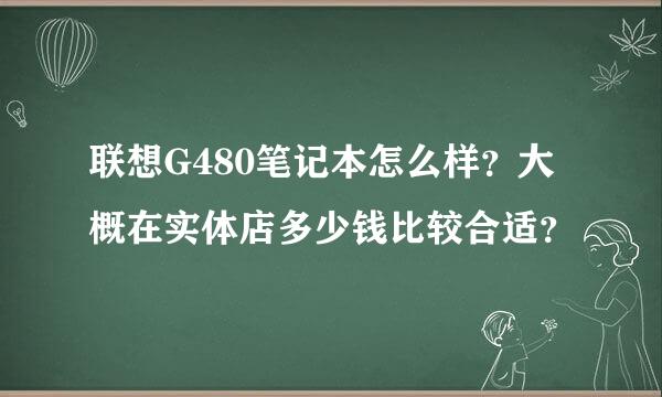 联想G480笔记本怎么样？大概在实体店多少钱比较合适？