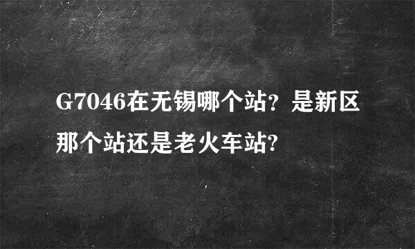 G7046在无锡哪个站？是新区那个站还是老火车站?