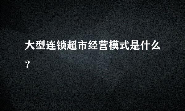 大型连锁超市经营模式是什么？