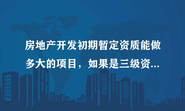 房地产开发初期暂定资质能做多大的项目，如果是三级资质能做多大的项目？