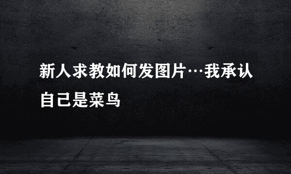 新人求教如何发图片…我承认自己是菜鸟